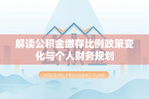 大田解读公积金缴存比例政策变化与个人财务规划