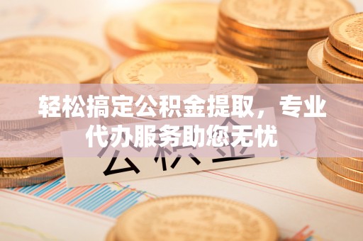 大田轻松搞定公积金提取，专业代办服务助您无忧