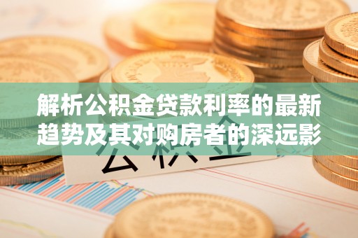 大田解析公积金贷款利率的最新趋势及其对购房者的深远影响