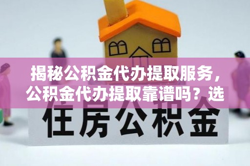 大田揭秘公积金代办提取服务，公积金代办提取靠谱吗？选择前你需要知道这些！