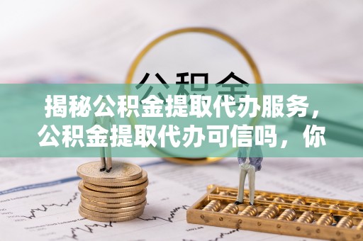 大田揭秘公积金提取代办服务，公积金提取代办可信吗，你需要知道的真相