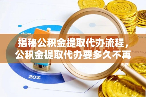 大田揭秘公积金提取代办流程，公积金提取代办要多久不再是谜题
