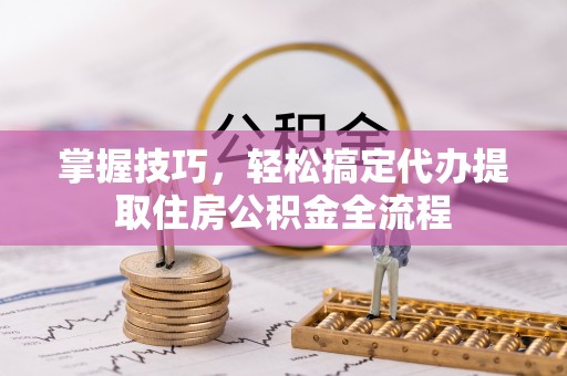大田掌握技巧，轻松搞定代办提取住房公积金全流程