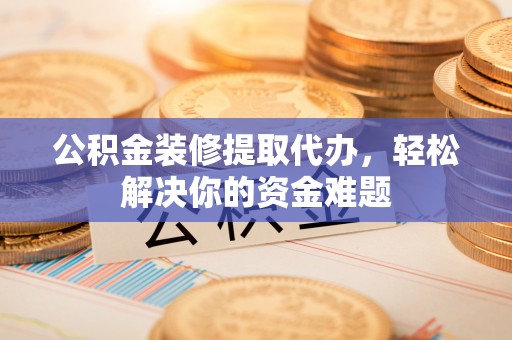 大田公积金装修提取代办，轻松解决你的资金难题