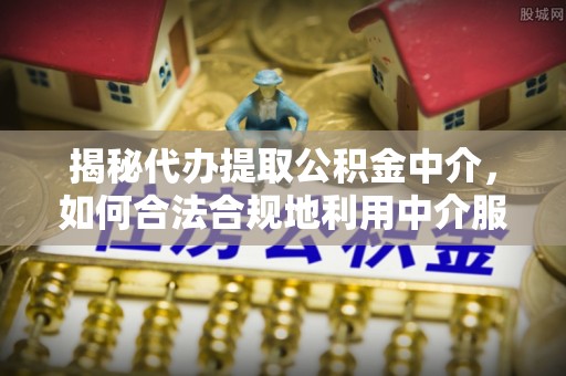 大田揭秘代办提取公积金中介，如何合法合规地利用中介服务