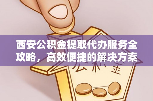 大田西安公积金提取代办服务全攻略，高效便捷的解决方案