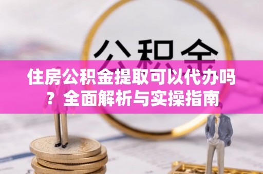大田住房公积金提取可以代办吗？全面解析与实操指南