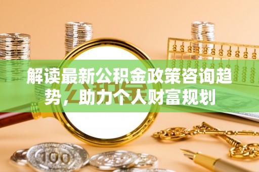 大田解读最新公积金政策咨询趋势，助力个人财富规划