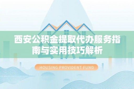 大田西安公积金提取代办服务指南与实用技巧解析