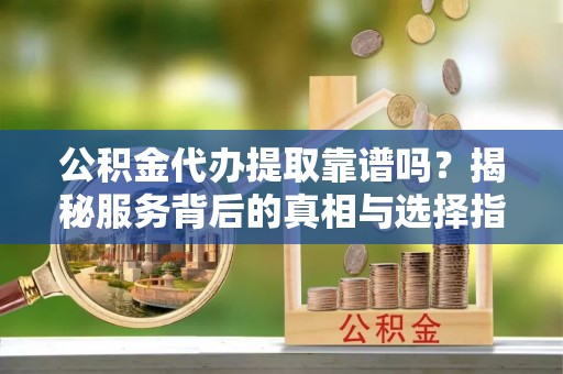 大田公积金代办提取靠谱吗？揭秘服务背后的真相与选择指南