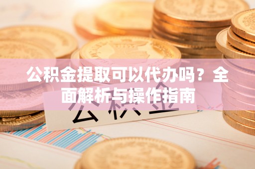 大田公积金提取可以代办吗？全面解析与操作指南