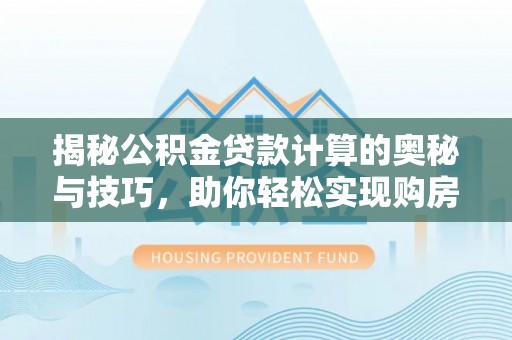 大田揭秘公积金贷款计算的奥秘与技巧，助你轻松实现购房梦想