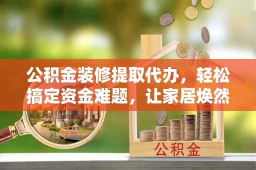 大田公积金装修提取代办，轻松搞定资金难题，让家居焕然一新