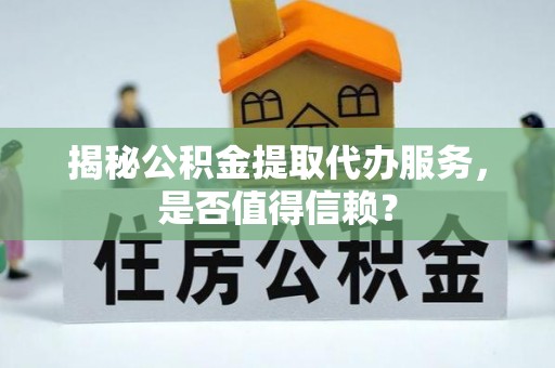 大田揭秘公积金提取代办服务，是否值得信赖？