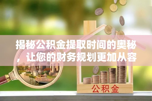 大田揭秘公积金提取时间的奥秘，让您的财务规划更加从容