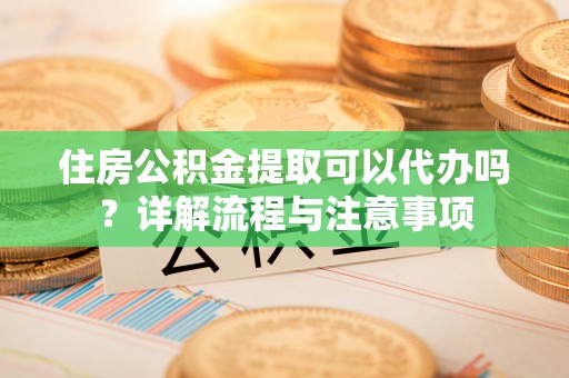 大田住房公积金提取可以代办吗？详解流程与注意事项