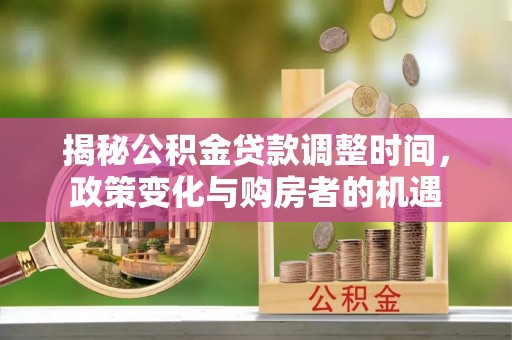 大田揭秘公积金贷款调整时间，政策变化与购房者的机遇
