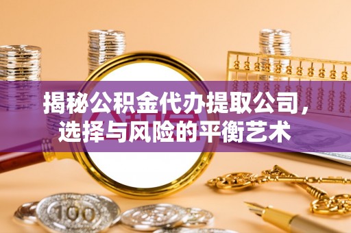 大田揭秘公积金代办提取公司，选择与风险的平衡艺术