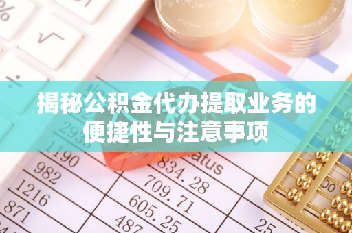 大田揭秘公积金代办提取业务的便捷性与注意事项