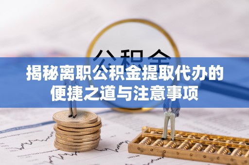 大田揭秘离职公积金提取代办的便捷之道与注意事项