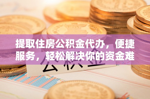 大田提取住房公积金代办，便捷服务，轻松解决你的资金难题