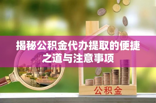 大田揭秘公积金代办提取的便捷之道与注意事项