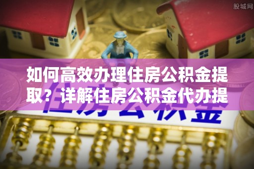 大田如何高效办理住房公积金提取？详解住房公积金代办提取流程