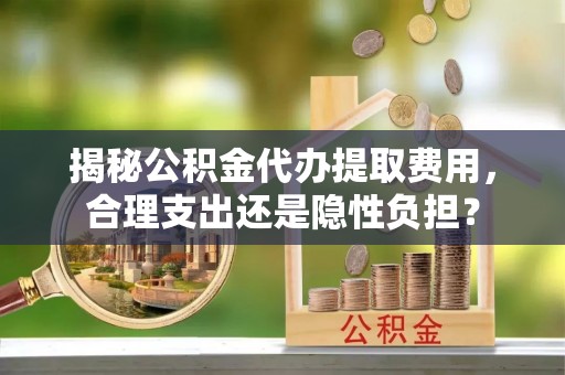 大田揭秘公积金代办提取费用，合理支出还是隐性负担？