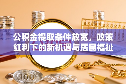 大田公积金提取条件放宽，政策红利下的新机遇与居民福祉提升