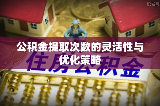 大田公积金提取次数的灵活性与优化策略