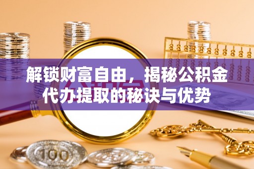 大田解锁财富自由，揭秘公积金代办提取的秘诀与优势