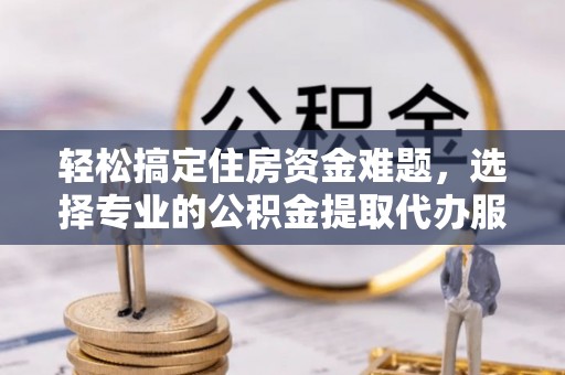 大田轻松搞定住房资金难题，选择专业的公积金提取代办服务