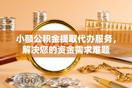 大田小额公积金提取代办服务，解决您的资金需求难题