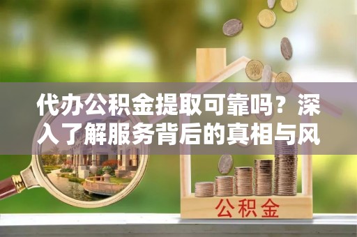大田代办公积金提取可靠吗？深入了解服务背后的真相与风险