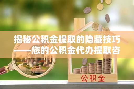 大田揭秘公积金提取的隐藏技巧——您的公积金代办提取咨询指南