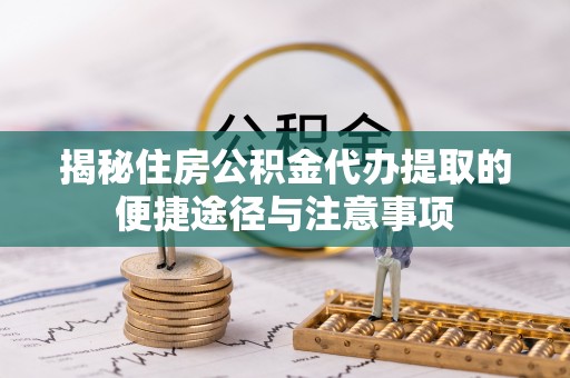 大田揭秘住房公积金代办提取的便捷途径与注意事项