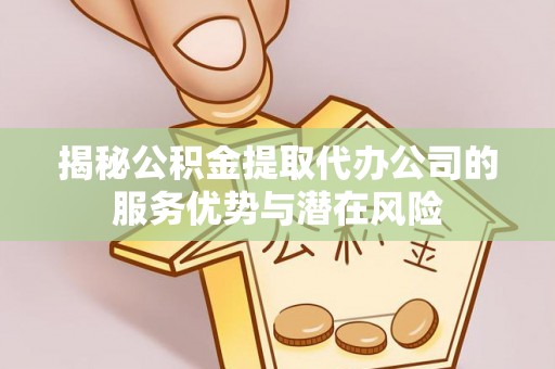 大田揭秘公积金提取代办公司的服务优势与潜在风险