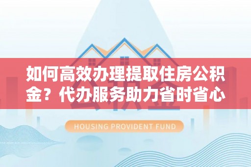 大田如何高效办理提取住房公积金？代办服务助力省时省心