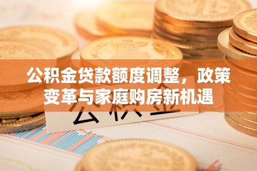 大田公积金贷款额度调整，政策变革与家庭购房新机遇