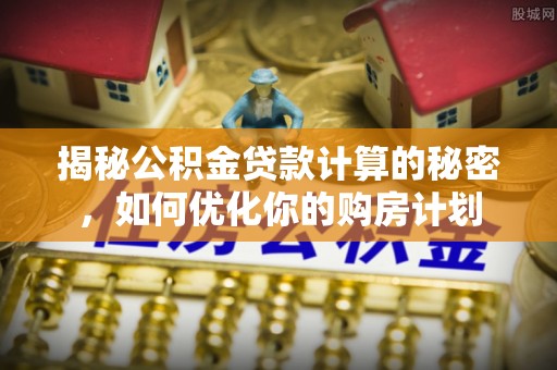 大田揭秘公积金贷款计算的秘密，如何优化你的购房计划