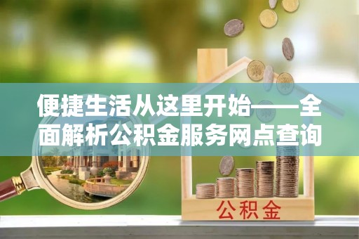 大田便捷生活从这里开始——全面解析公积金服务网点查询与高效利用