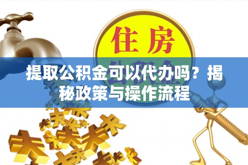 大田提取公积金可以代办吗？揭秘政策与操作流程