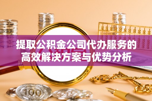 大田提取公积金公司代办服务的高效解决方案与优势分析
