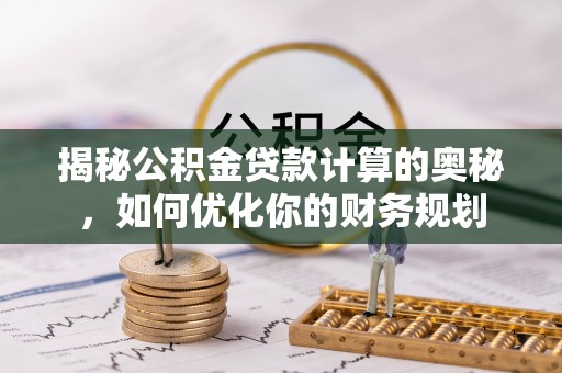 大田揭秘公积金贷款计算的奥秘，如何优化你的财务规划