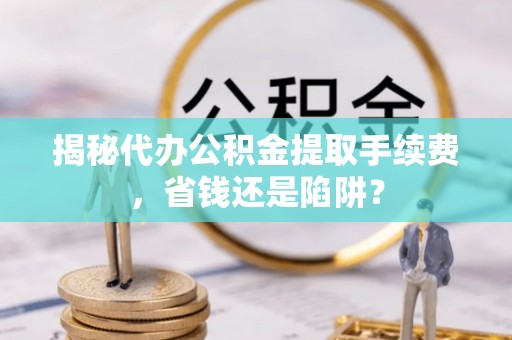 大田揭秘代办公积金提取手续费，省钱还是陷阱？