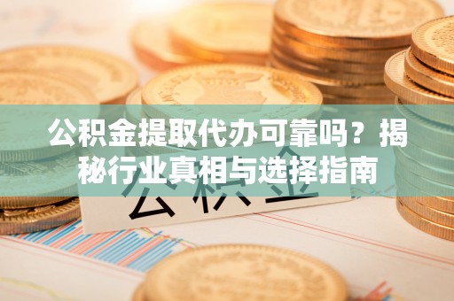 大田公积金提取代办可靠吗？揭秘行业真相与选择指南
