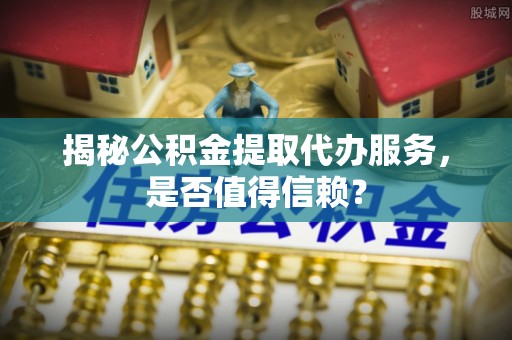 大田揭秘公积金提取代办服务，是否值得信赖？