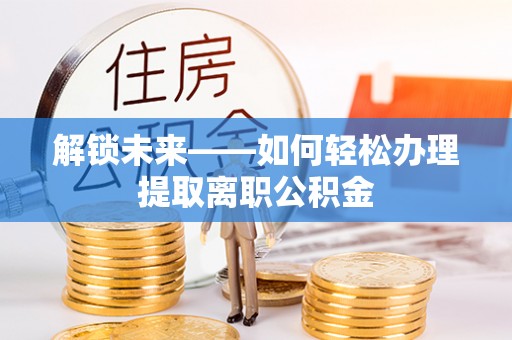 大田解锁未来——如何轻松办理提取离职公积金