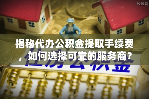 大田揭秘代办公积金提取手续费，如何选择可靠的服务商？