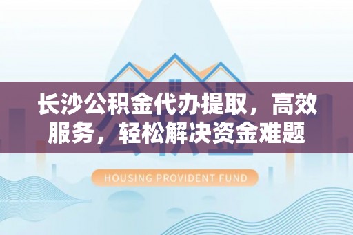 大田长沙公积金代办提取，高效服务，轻松解决资金难题